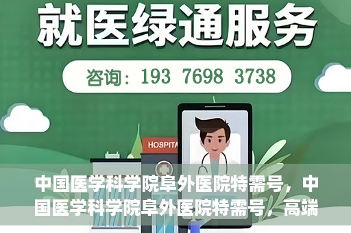 中国医学科学院阜外医院特需号，中国医学科学院阜外医院特需号，高端医疗服务的新标杆