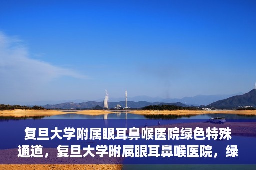 复旦大学附属眼耳鼻喉医院绿色特殊通道，复旦大学附属眼耳鼻喉医院，绿色特殊通道开启健康之门