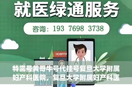 特需号黄哥牛号代挂号复旦大学附属妇产科医院，复旦大学附属妇产科医院特需号黄哥牛号代挂号服务解析