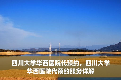 四川大学华西医院代预约，四川大学华西医院代预约服务详解