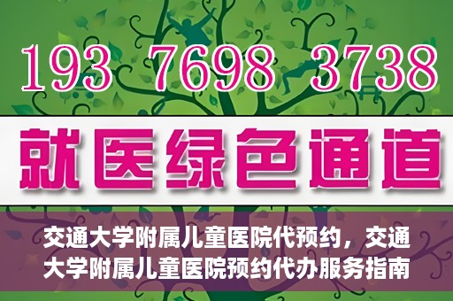 交通大学附属儿童医院代预约，交通大学附属儿童医院预约代办服务指南