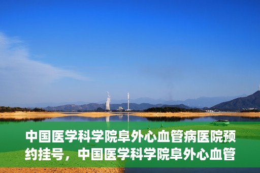 中国医学科学院阜外心血管病医院预约挂号，中国医学科学院阜外心血管病医院预约挂号指南