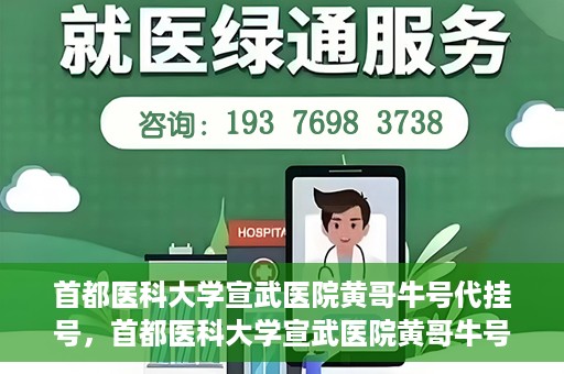 首都医科大学宣武医院黄哥牛号代挂号，首都医科大学宣武医院黄哥牛号助您轻松预约挂号