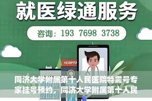 同济大学附属第十人民医院特需号专家挂号预约，同济大学附属第十人民医院特需专家挂号预约攻略