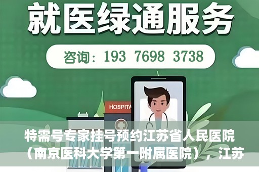 特需号专家挂号预约江苏省人民医院（南京医科大学第一附属医院），江苏省人民医院特需号专家挂号预约启动，名医资源一键预约