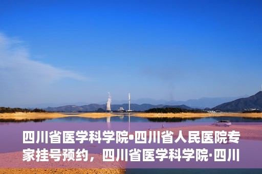 四川省医学科学院•四川省人民医院专家挂号预约，四川省医学科学院·四川省人民医院专家挂号预约攻略解析