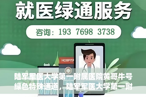陆军军医大学第一附属医院黄哥牛号绿色特殊通道，陆军军医大学第一附属医院黄哥牛号，绿色特殊通道开启健康之门