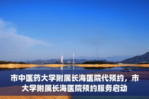 市中医药大学附属长海医院代预约，市大学附属长海医院预约服务启动