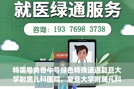 特需号黄哥牛号绿色特殊通道复旦大学附属儿科医院，复旦大学附属儿科医院特需绿色特殊通道——黄哥牛号专区