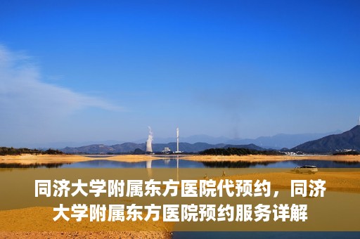 同济大学附属东方医院代预约，同济大学附属东方医院预约服务详解