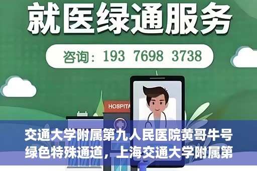交通大学附属第九人民医院黄哥牛号绿色特殊通道，上海交通大学附属第九人民医院黄哥牛号，绿色特殊通道开启健康之门