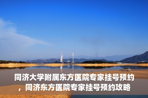 同济大学附属东方医院专家挂号预约，同济东方医院专家挂号预约攻略