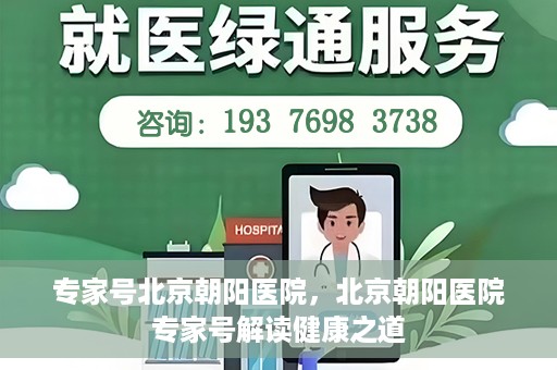 专家号北京朝阳医院，北京朝阳医院专家号解读健康之道