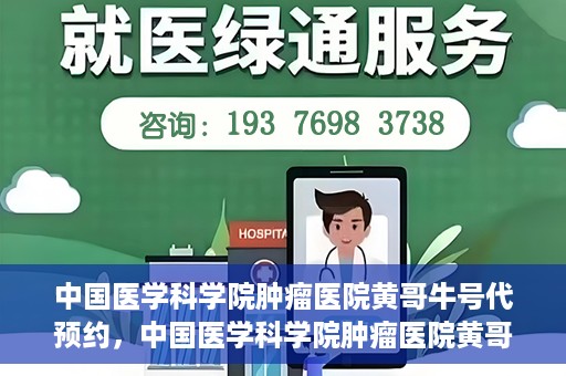 中国医学科学院肿瘤医院黄哥牛号代预约，中国医学科学院肿瘤医院黄哥牛号预约服务启动