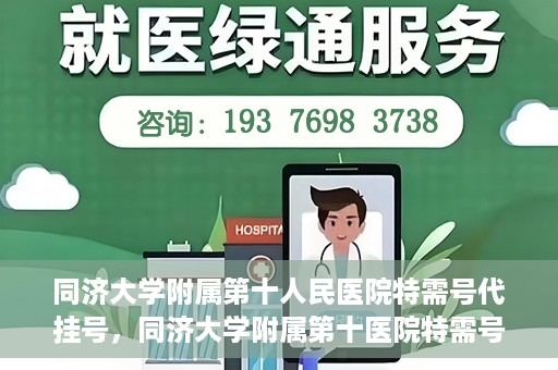 同济大学附属第十人民医院特需号代挂号，同济大学附属第十医院特需号源代挂号服务解析