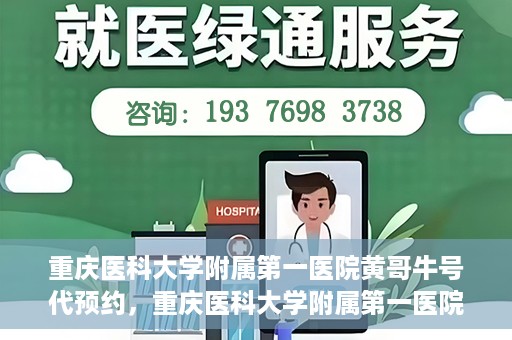 重庆医科大学附属第一医院黄哥牛号代预约，重庆医科大学附属第一医院黄哥牛号预约服务启动