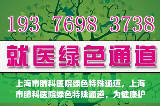 上海市肺科医院绿色特殊通道，上海市肺科医院绿色特殊通道，为健康护航的紧急通道