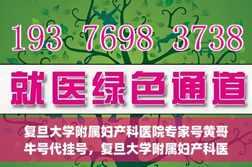 复旦大学附属妇产科医院专家号黄哥牛号代挂号，复旦大学附属妇产科医院专家黄哥牛号代挂号攻略