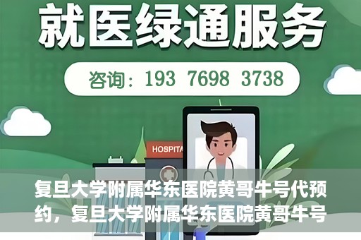 复旦大学附属华东医院黄哥牛号代预约，复旦大学附属华东医院黄哥牛号预约服务解析