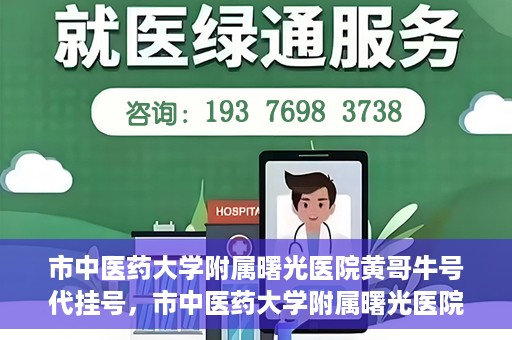 市中医药大学附属曙光医院黄哥牛号代挂号，市中医药大学附属曙光医院黄哥牛号代挂号服务解析