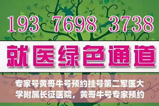 专家号黄哥牛号预约挂号第二军医大学附属长征医院，黄哥牛号专家预约挂号攻略，长征医院等你来！