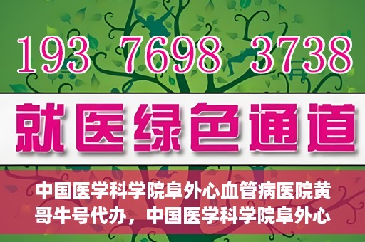 中国医学科学院阜外心血管病医院黄哥牛号代办，中国医学科学院阜外心血管病医院黄哥牛号代办，专业信赖与便捷就医之路
