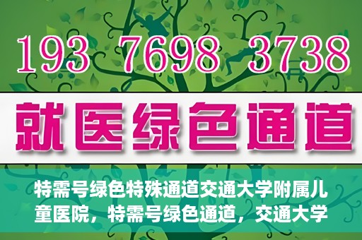 特需号绿色特殊通道交通大学附属儿童医院，特需号绿色通道，交通大学附属儿童医院关爱特殊患儿