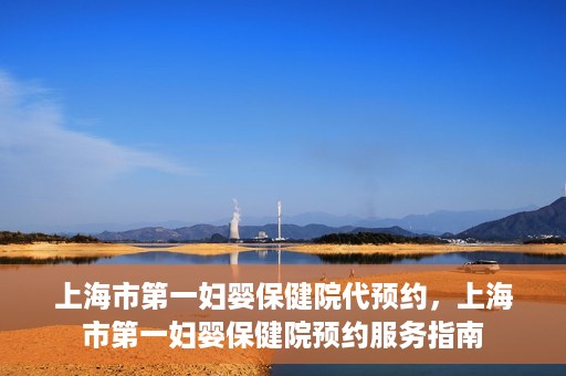 上海市第一妇婴保健院代预约，上海市第一妇婴保健院预约服务指南