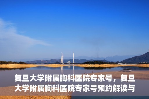 复旦大学附属胸科医院专家号，复旦大学附属胸科医院专家号预约解读与解析