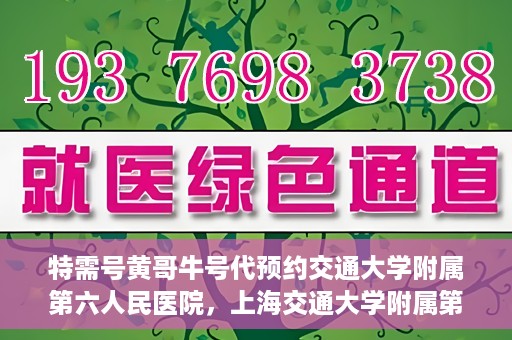 特需号黄哥牛号代预约交通大学附属第六人民医院，上海交通大学附属第六人民医院特需号黄哥牛号预约服务启动