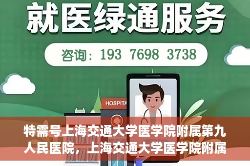 特需号上海交通大学医学院附属第九人民医院，上海交通大学医学院附属第九人民医院特需号服务介绍