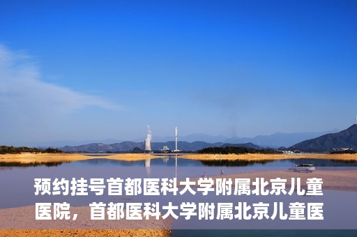 预约挂号首都医科大学附属北京儿童医院，首都医科大学附属北京儿童医院预约挂号指南