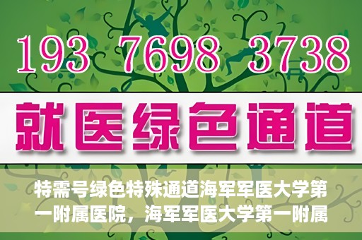 特需号绿色特殊通道海军军医大学第一附属医院，海军军医大学第一附属医院特需号绿色特殊通道，就医新选择