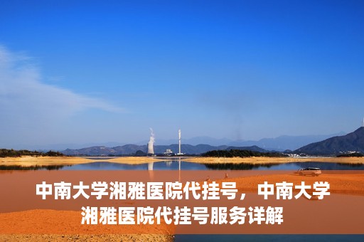 中南大学湘雅医院代挂号，中南大学湘雅医院代挂号服务详解
