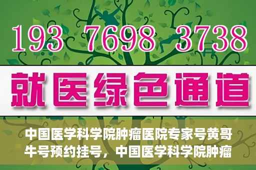 中国医学科学院肿瘤医院专家号黄哥牛号预约挂号，中国医学科学院肿瘤医院专家黄哥牛号预约挂号攻略