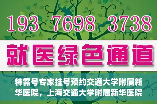 特需号专家挂号预约交通大学附属新华医院，上海交通大学附属新华医院特需专家挂号预约服务启动