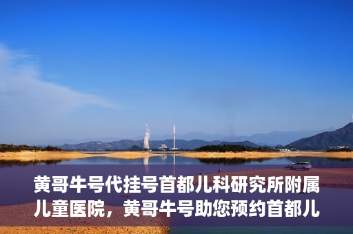 黄哥牛号代挂号首都儿科研究所附属儿童医院，黄哥牛号助您预约首都儿科研究所附属儿童医院专家号