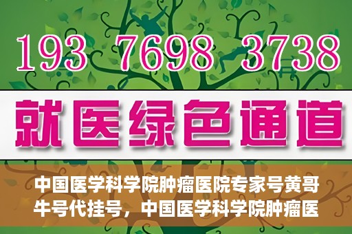 中国医学科学院肿瘤医院专家号黄哥牛号代挂号，中国医学科学院肿瘤医院专家黄哥牛号挂号攻略