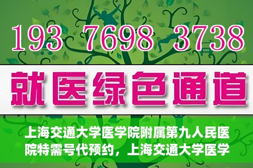 上海交通大学医学院附属第九人民医院特需号代预约，上海交通大学医学院附属第九人民医院特需号预约服务解析