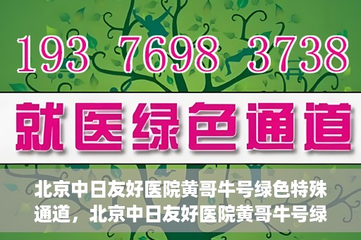 北京中日友好医院黄哥牛号绿色特殊通道，北京中日友好医院黄哥牛号绿色就医特殊通道解析