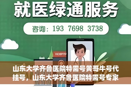 山东大学齐鲁医院特需号黄哥牛号代挂号，山东大学齐鲁医院特需号专家黄哥牛号预约挂号攻略
