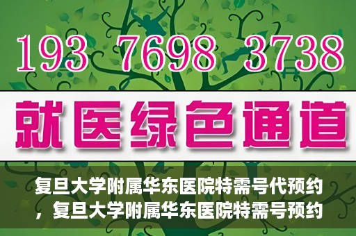复旦大学附属华东医院特需号代预约，复旦大学附属华东医院特需号预约服务解析