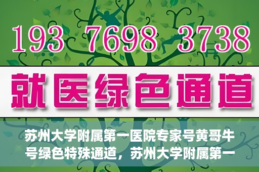 苏州大学附属第一医院专家号黄哥牛号绿色特殊通道，苏州大学附属第一医院专家号绿色通道，黄哥牛号揭秘特殊通道内幕