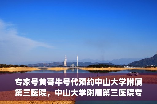 专家号黄哥牛号代预约中山大学附属第三医院，中山大学附属第三医院专家号黄哥牛号代预约服务解析