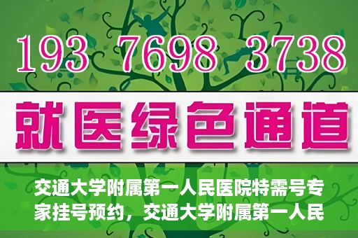交通大学附属第一人民医院特需号专家挂号预约，交通大学附属第一人民医院特需专家挂号预约攻略