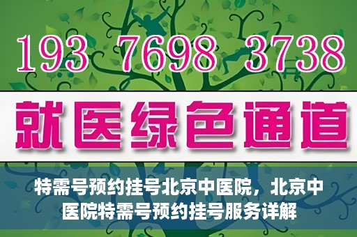 特需号预约挂号北京中医院，北京中医院特需号预约挂号服务详解
