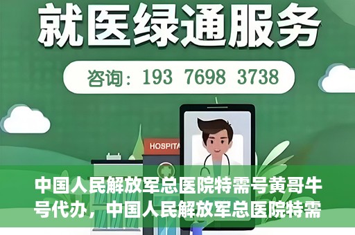 中国人民解放军总医院特需号黄哥牛号代办，中国人民解放军总医院特需号黄哥牛号代办服务详解