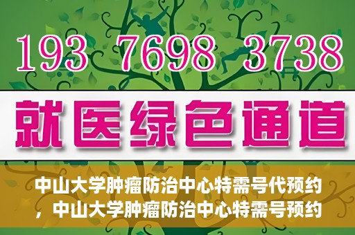 中山大学肿瘤防治中心特需号代预约，中山大学肿瘤防治中心特需号预约服务详解
