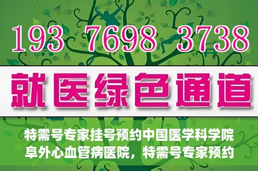 特需号专家挂号预约中国医学科学院阜外心血管病医院，特需号专家预约挂号，阜外心血管病医院权威解读心血管健康之道