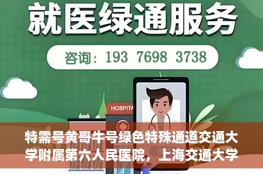 特需号黄哥牛号绿色特殊通道交通大学附属第六人民医院，上海交通大学附属第六人民医院特需号黄哥牛号绿色特殊通道开启